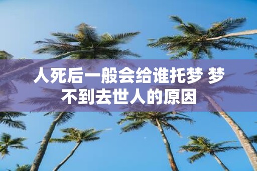 人死后一般会给谁托梦 梦不到去世人的原因