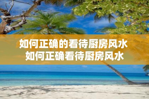 如何正确的看待厨房风水 如何正确看待厨房风水