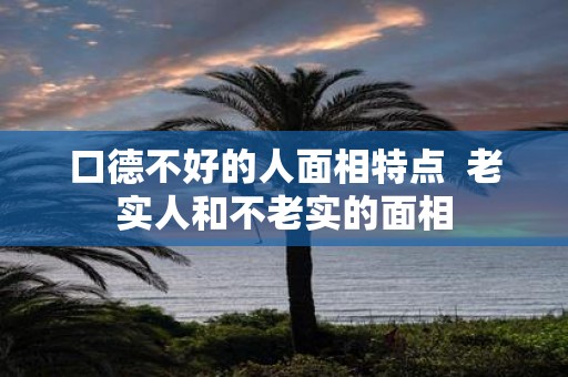 口德不好的人面相特点 老实人和不老实的面相