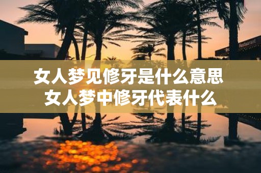 女人梦见修牙是什么意思 女人梦中修牙代表什么
