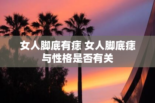 女人脚底有痣 女人脚底痣与性格是否有关