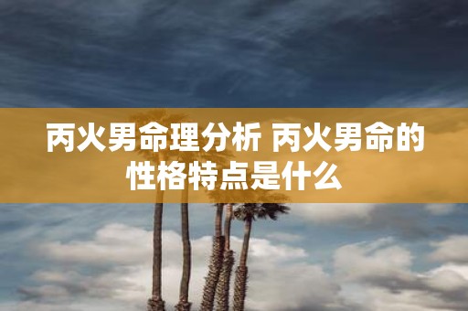 丙火男命理分析 丙火男命的性格特点是什么