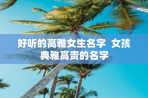 好听的高雅女生名字 女孩典雅高贵的名字