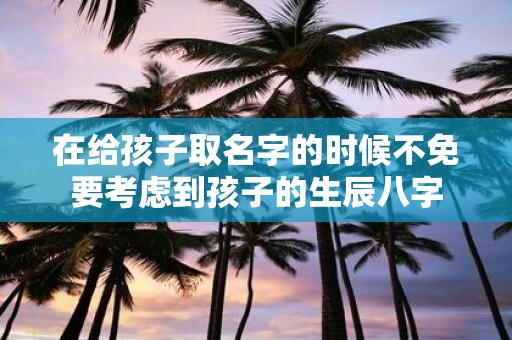 在给孩子取名字的时候不免要考虑到孩子的生辰八字
