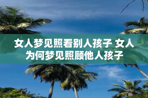 女人梦见照看别人孩子 女人为何梦见照顾他人孩子