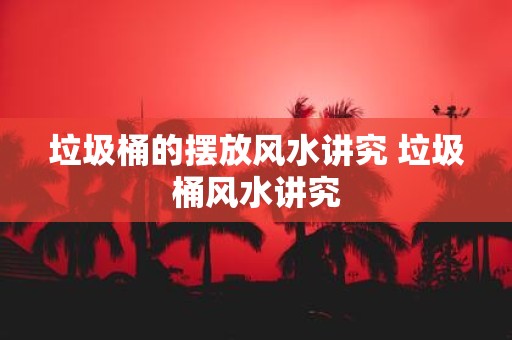 垃圾桶的摆放风水讲究 垃圾桶风水讲究
