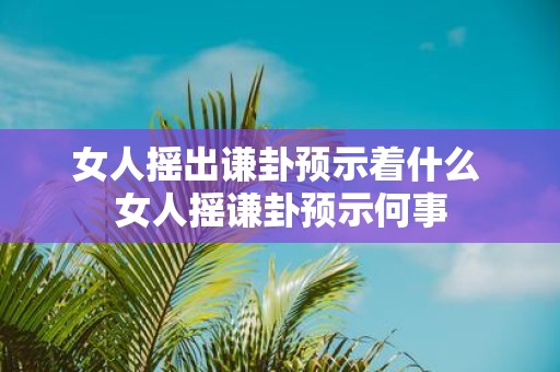 女人摇出谦卦预示着什么 女人摇谦卦预示何事