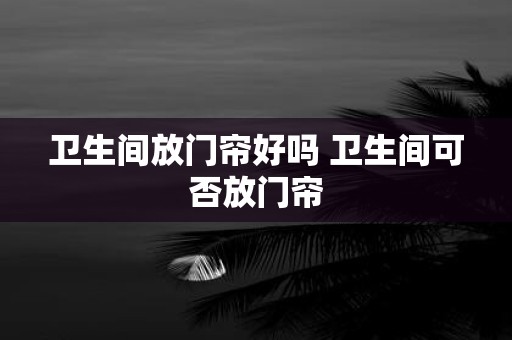 卫生间放门帘好吗 卫生间可否放门帘