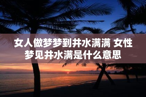 女人做梦梦到井水满满 女性梦见井水满是什么意思