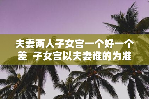 夫妻两人子女宫一个好一个差 子女宫以夫妻谁的为准
