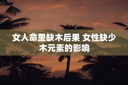 女人命里缺木后果 女性缺少木元素的影响