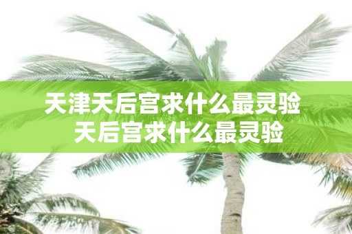 天津天后宫求什么最灵验 天后宫求什么最灵验