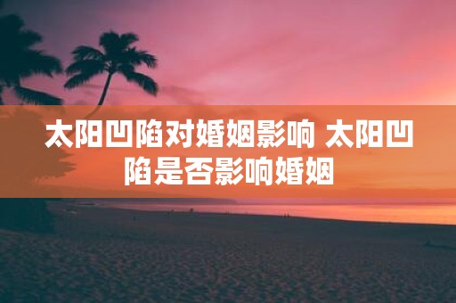 太阳凹陷对婚姻影响 太阳凹陷是否影响婚姻