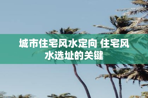 城市住宅风水定向 住宅风水选址的关键