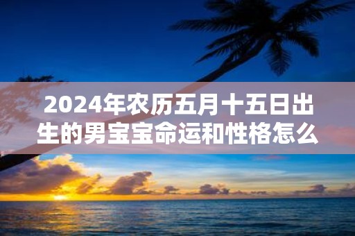 2025年农历五月十五日出生的男宝宝命运和性格怎么样