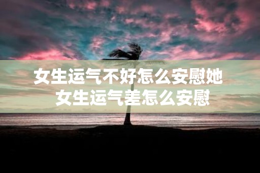 女生运气不好怎么安慰她 女生运气差怎么安慰