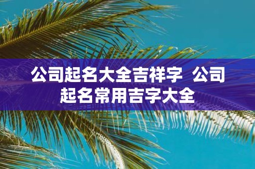 公司起名大全吉祥字 公司起名常用吉字大全