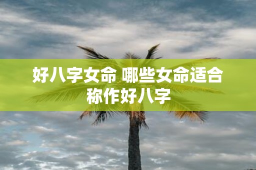好八字女命 哪些女命适合称作好八字