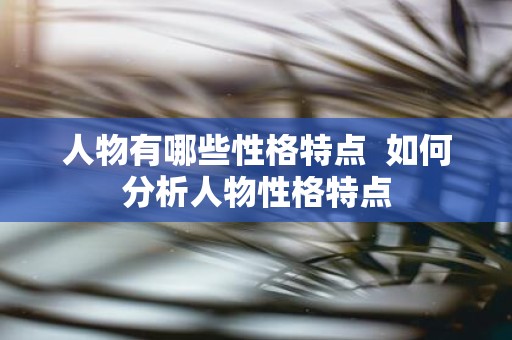 人物有哪些性格特点 如何分析人物性格特点