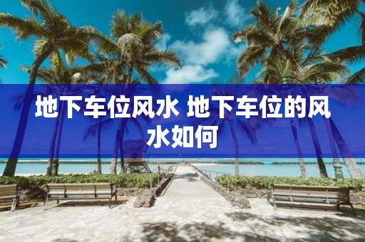 地下车位风水 地下车位的风水如何