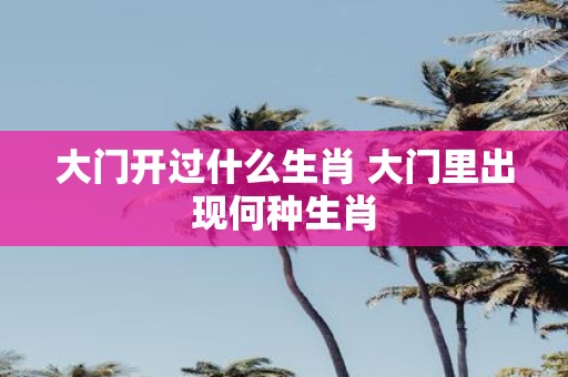 大门开过什么生肖 大门里出现何种生肖