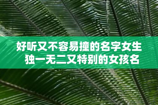 好听又不容易撞的名字女生 独一无二又特别的女孩名字