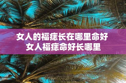 女人的福痣长在哪里命好 女人福痣命好长哪里