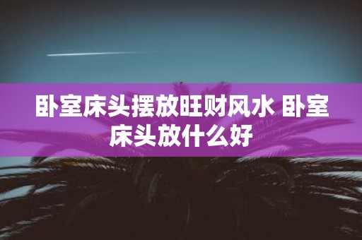 卧室床头摆放旺财风水 卧室床头放什么好