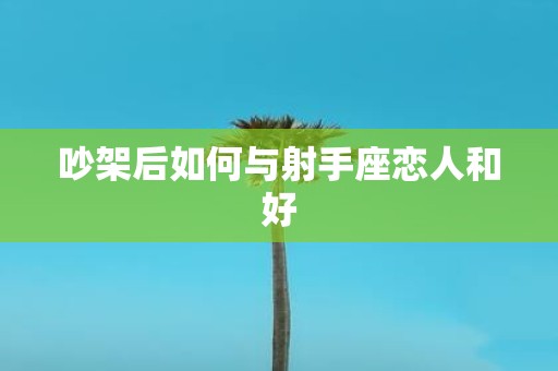 吵架后如何与射手座恋人和好