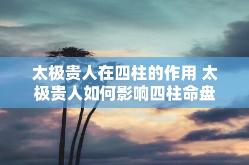 太极贵人在四柱的作用 太极贵人如何影响四柱命盘