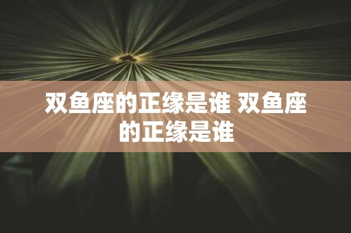 双鱼座的正缘是谁 双鱼座的正缘是谁
