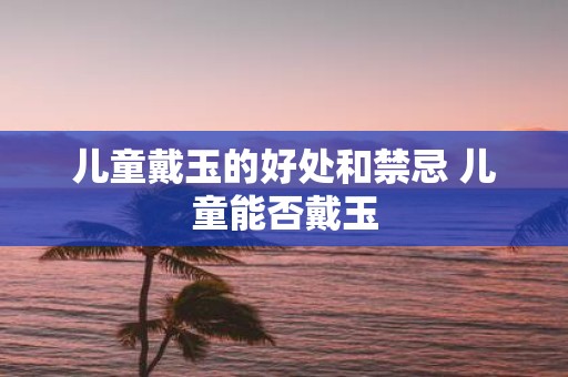 儿童戴玉的好处和禁忌 儿童能否戴玉