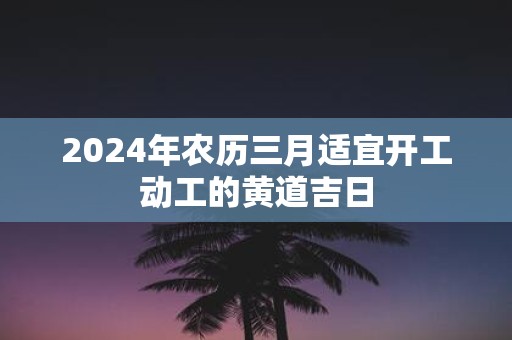 2025年农历三月适宜开工动工的黄道吉日