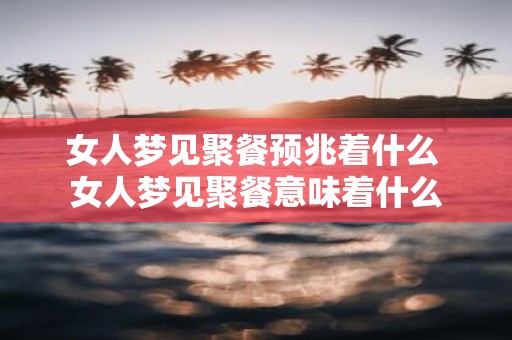 女人梦见聚餐预兆着什么 女人梦见聚餐意味着什么