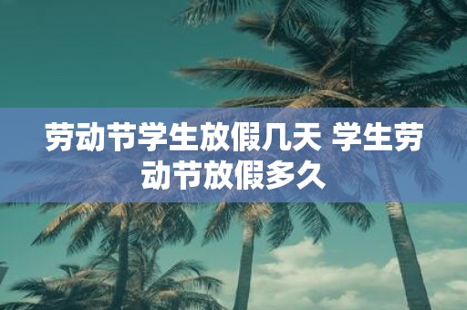 劳动节学生放假几天 学生劳动节放假多久