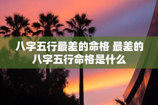 八字五行最差的命格 最差的八字五行命格是什么