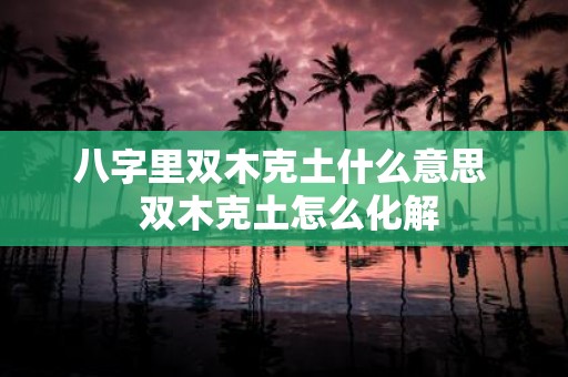 八字里双木克土什么意思 双木克土怎么化解