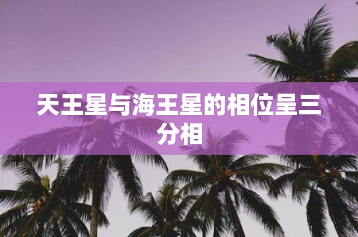天王星与海王星的相位呈三分相