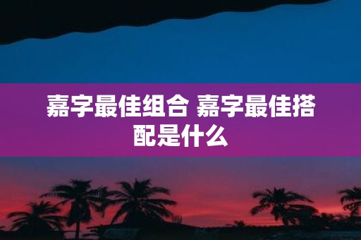 嘉字最佳组合 嘉字最佳搭配是什么