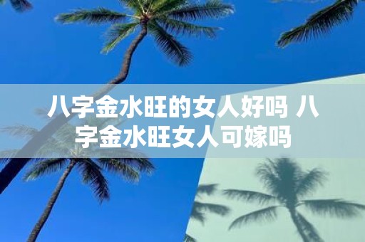 八字金水旺的女人好吗 八字金水旺女人可嫁吗