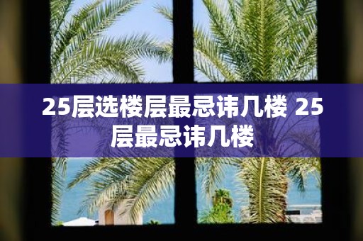 25层选楼层最忌讳几楼 25层最忌讳几楼