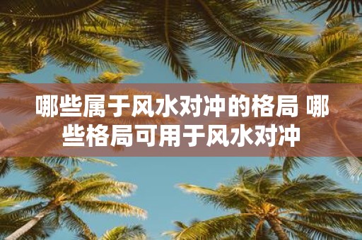 哪些属于风水对冲的格局 哪些格局可用于风水对冲
