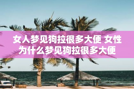 女人梦见狗拉很多大便 女性为什么梦见狗拉很多大便