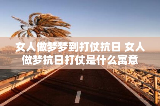 女人做梦梦到打仗抗日 女人做梦抗日打仗是什么寓意