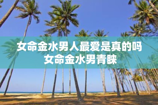 女命金水男人最爱是真的吗 女命金水男青睐