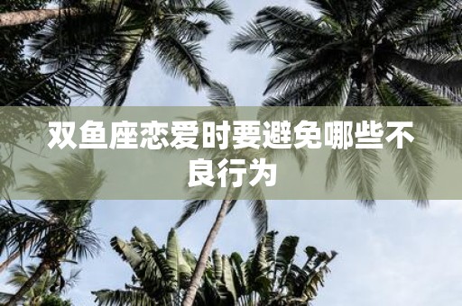 双鱼座恋爱时要避免哪些不良行为