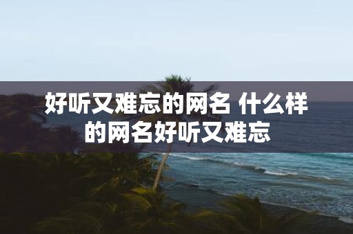 好听又难忘的网名 什么样的网名好听又难忘