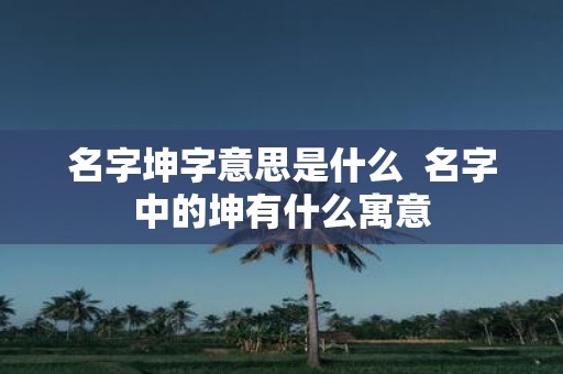 名字坤字意思是什么 名字中的坤有什么寓意