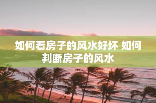 如何看房子的风水好坏 如何判断房子的风水