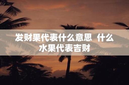 发财果代表什么意思 什么水果代表吉财
